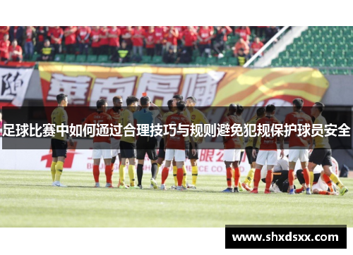 足球比赛中如何通过合理技巧与规则避免犯规保护球员安全